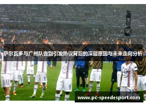 萨尔瓦多与广州队告别引发热议背后的深层原因与未来走向分析 萨尔瓦多与广州队告别引发热议背后的深层原因与未来走向分析