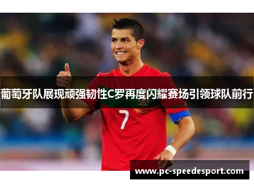 葡萄牙队展现顽强韧性C罗再度闪耀赛场引领球队前行
