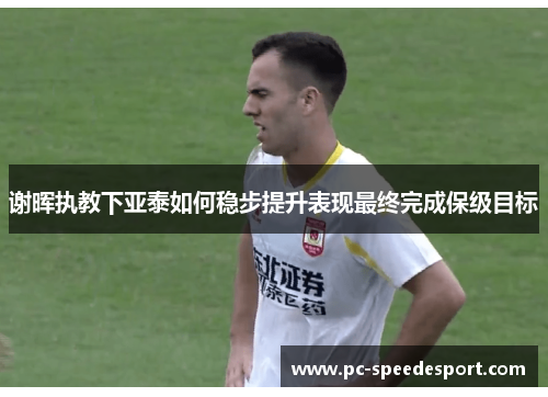 谢晖执教下亚泰如何稳步提升表现最终完成保级目标 谢晖执教下亚泰如何稳步提升表现最终完成保级目标