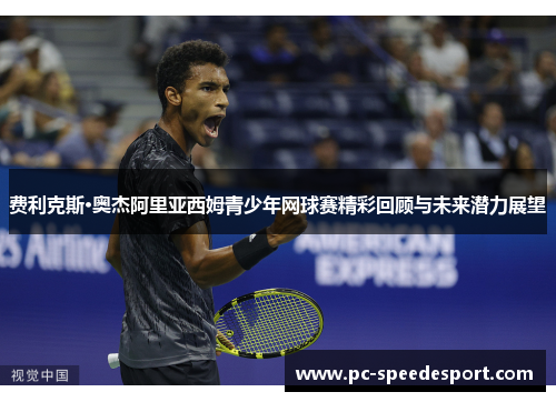 费利克斯·奥杰阿里亚西姆青少年网球赛精彩回顾与未来潜力展望