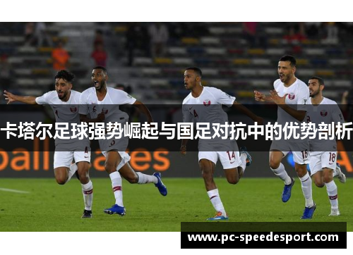 卡塔尔足球强势崛起与国足对抗中的优势剖析