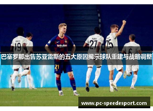 巴塞罗那出售苏亚雷斯的五大原因揭示球队重建与战略调整