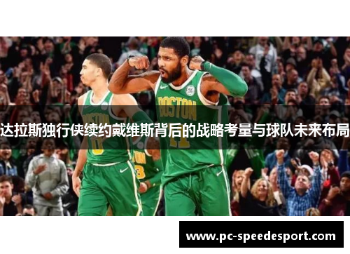 达拉斯独行侠续约戴维斯背后的战略考量与球队未来布局 达拉斯独行侠续约戴维斯背后的战略考量与球队未来布局