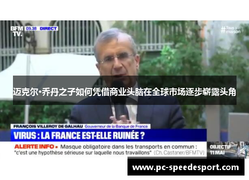 迈克尔·乔丹之子如何凭借商业头脑在全球市场逐步崭露头角 迈克尔·乔丹之子如何凭借商业头脑在全球市场逐步崭露头角