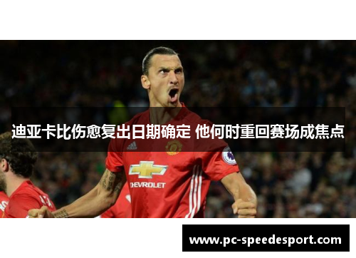迪亚卡比伤愈复出日期确定 他何时重回赛场成焦点 迪亚卡比伤愈复出日期确定 他何时重回赛场成焦点