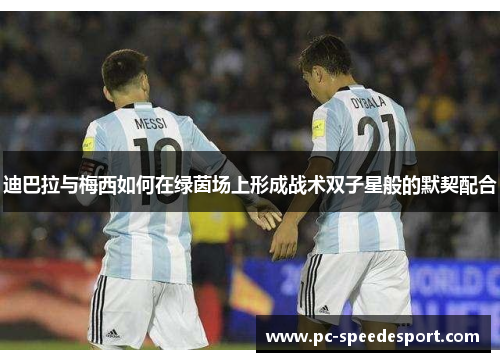 迪巴拉与梅西如何在绿茵场上形成战术双子星般的默契配合 迪巴拉与梅西如何在绿茵场上形成战术双子星般的默契配合