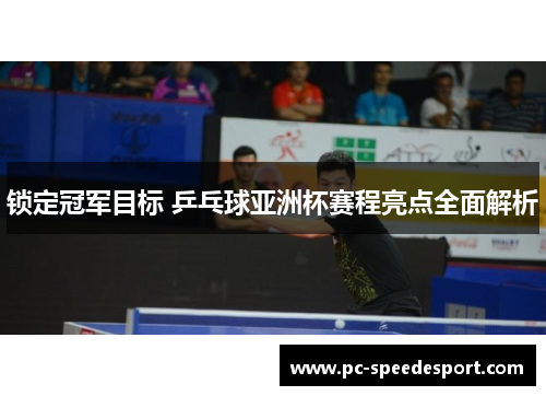 锁定冠军目标 乒乓球亚洲杯赛程亮点全面解析 锁定冠军目标 乒乓球亚洲杯赛程亮点全面解析