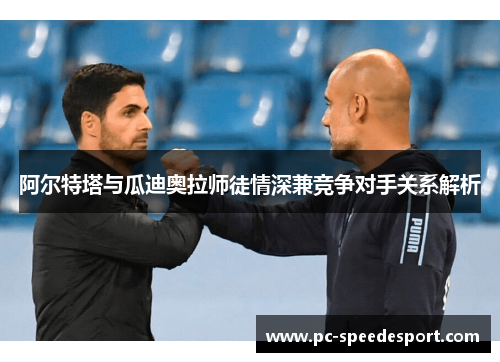 阿尔特塔与瓜迪奥拉师徒情深兼竞争对手关系解析 阿尔特塔与瓜迪奥拉师徒情深兼竞争对手关系解析