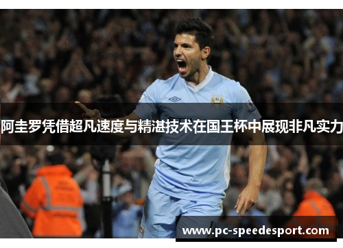 阿圭罗凭借超凡速度与精湛技术在国王杯中展现非凡实力 阿圭罗凭借超凡速度与精湛技术在国王杯中展现非凡实力